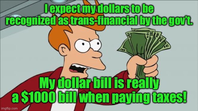 Shut Up And Take My Money Fry Meme | I expect my dollars to be recognized as trans-financial by the gov’t. My dollar bill is really a $1000 bill when paying taxes! | image tagged in memes,shut up and take my money fry | made w/ Imgflip meme maker