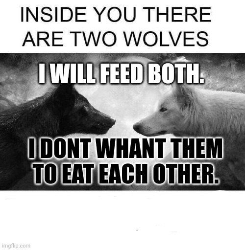 Inside you there are two wolves | I WILL FEED BOTH. I DONT WHANT THEM TO EAT EACH OTHER. | image tagged in inside you there are two wolves | made w/ Imgflip meme maker
