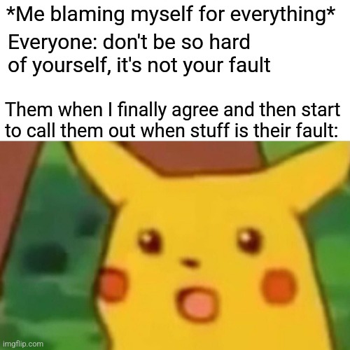 This is my Character Development Arc but Not the One They Expected |  *Me blaming myself for everything*; Everyone: don't be so hard of yourself, it's not your fault; Them when I finally agree and then start to call them out when stuff is their fault: | image tagged in memes,surprised pikachu,mental health,mental illness,hypocrisy | made w/ Imgflip meme maker