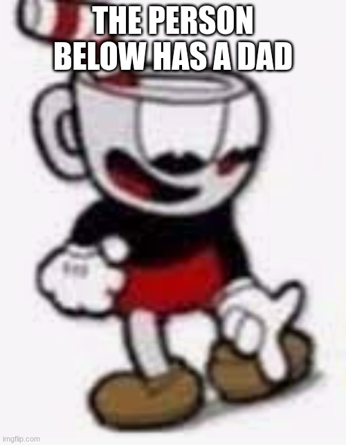 :troll: | THE PERSON BELOW HAS A DAD | image tagged in cuphead pointing down | made w/ Imgflip meme maker