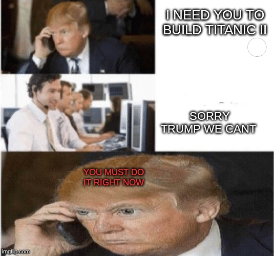 Titanic ll is not happen | I NEED YOU TO BUILD TITANIC II; SORRY TRUMP WE CANT; YOU MUST DO IT RIGHT NOW | image tagged in the government isn't doing what i told it to do,titanic,titanic 2,trump,memes | made w/ Imgflip meme maker
