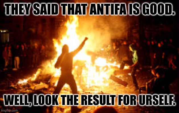 Anarchy Riot | THEY SAID THAT ANTIFA IS GOOD. WELL, LOOK THE RESULT FOR URSELF. | image tagged in memes,antifas,crap | made w/ Imgflip meme maker