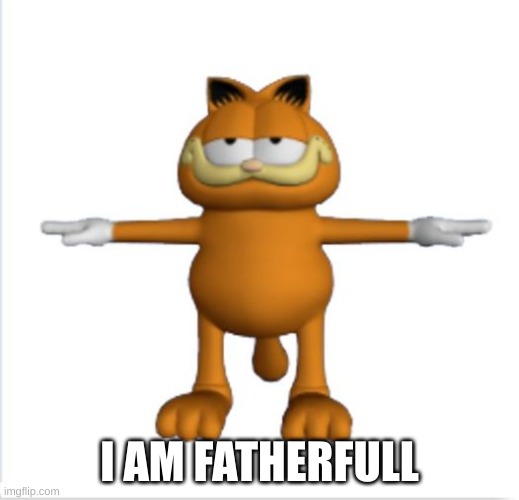 garfield t-pose | I AM FATHERFULL | image tagged in garfield t-pose | made w/ Imgflip meme maker