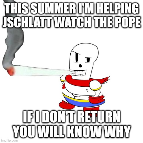 Papyrus smokes a fat blunt | THIS SUMMER I'M HELPING JSCHLATT WATCH THE POPE; IF I DON'T RETURN YOU WILL KNOW WHY | image tagged in papyrus smokes a fat blunt | made w/ Imgflip meme maker