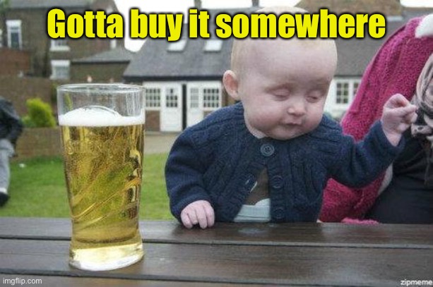 Drunk Baby | Gotta buy it somewhere | image tagged in drunk baby | made w/ Imgflip meme maker