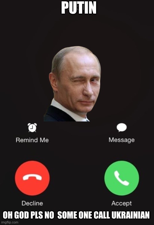 Oh here is with me to remove Putin form office the crazy son of a dead rat is taking it to far Because this is all wrong | PUTIN; OH GOD PLS NO  SOME ONE CALL UKRAINIAN | image tagged in incoming call,form crazy putin,see nobody cares,about putin,taking  over ukrainian,he need to be removed form office | made w/ Imgflip meme maker