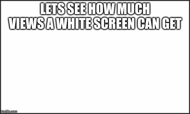 plain white | LETS SEE HOW MUCH VIEWS A WHITE SCREEN CAN GET | image tagged in plain white | made w/ Imgflip meme maker