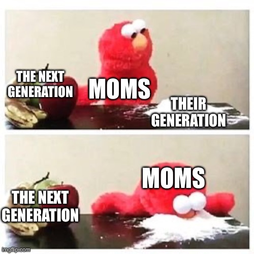 Literally | THE NEXT GENERATION; MOMS; THEIR GENERATION; MOMS; THE NEXT GENERATION | image tagged in elmo cocaine | made w/ Imgflip meme maker