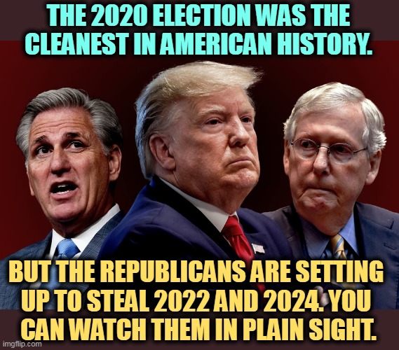 No doubt about it. No embarrassment, either. | THE 2020 ELECTION WAS THE CLEANEST IN AMERICAN HISTORY. BUT THE REPUBLICANS ARE SETTING 
UP TO STEAL 2022 AND 2024. YOU 
CAN WATCH THEM IN PLAIN SIGHT. | image tagged in mccarthy trump mcconnell evil bad for america,election 2020,clean,2022,2024,stealing | made w/ Imgflip meme maker
