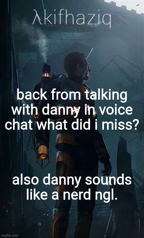 Akifhaziq Hλlf-Life temp | back from talking with danny in voice chat what did i miss? also danny sounds like a nerd ngl. | image tagged in akifhaziq h lf-life temp | made w/ Imgflip meme maker