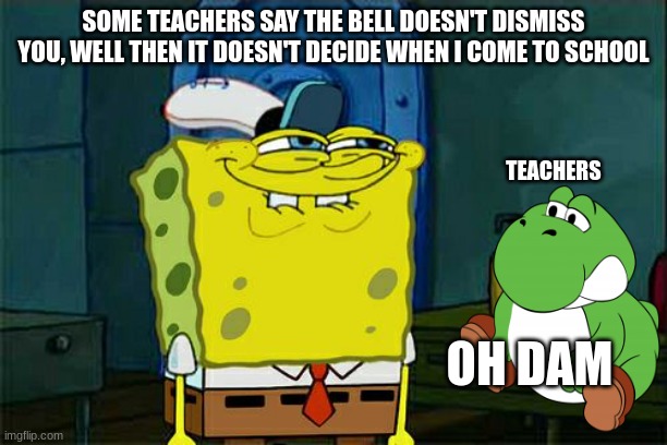 Don't You Squidward | SOME TEACHERS SAY THE BELL DOESN'T DISMISS YOU, WELL THEN IT DOESN'T DECIDE WHEN I COME TO SCHOOL; TEACHERS; OH DAM | image tagged in memes,don't you squidward | made w/ Imgflip meme maker