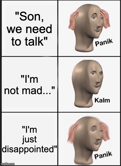 When your mom says | "Son, we need to talk"; "I'm not mad..."; "I'm just disappointed" | image tagged in memes,panik kalm panik,im not mad im just disappointed,mom | made w/ Imgflip meme maker