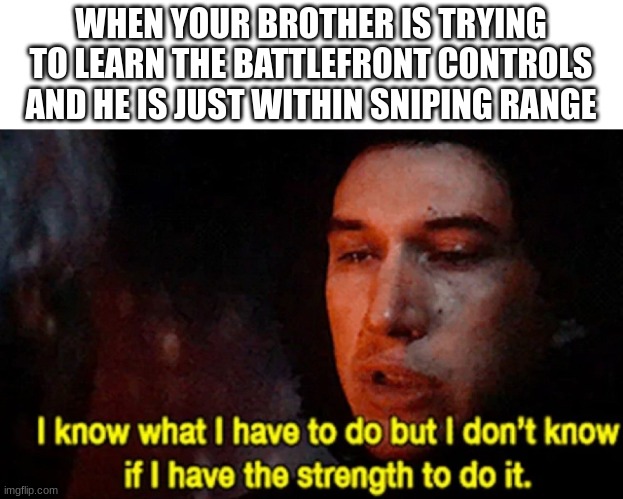 Do it | WHEN YOUR BROTHER IS TRYING TO LEARN THE BATTLEFRONT CONTROLS AND HE IS JUST WITHIN SNIPING RANGE | image tagged in i know what i have to do but i don t know if i have the strength | made w/ Imgflip meme maker