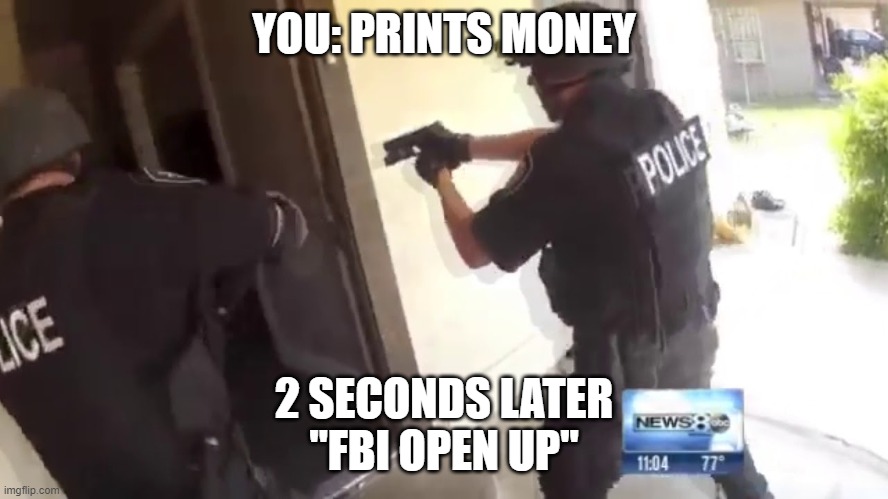 FBI OPEN UP | YOU: PRINTS MONEY 2 SECONDS LATER

"FBI OPEN UP" | image tagged in fbi open up | made w/ Imgflip meme maker