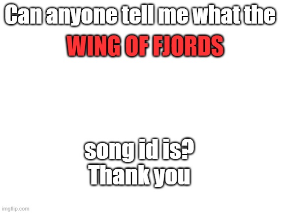 Audio is removed | Can anyone tell me what the; WING OF FJORDS; song id is?

Thank you | image tagged in blank white template | made w/ Imgflip meme maker