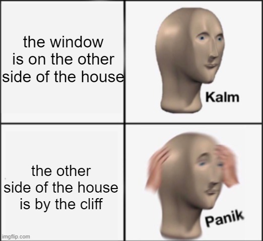 kalm panik | the window is on the other side of the house the other side of the house is by the cliff | image tagged in kalm panik | made w/ Imgflip meme maker