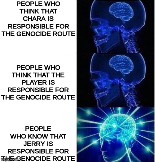 PEOPLE WHO THINK THAT CHARA IS RESPONSIBLE FOR THE GENOCIDE ROUTE; PEOPLE WHO THINK THAT THE PLAYER IS RESPONSIBLE FOR THE GENOCIDE ROUTE; PEOPLE WHO KNOW THAT JERRY IS RESPONSIBLE FOR THE GENOCIDE ROUTE | image tagged in tom and jerry,expanding brain,undertale,sans,name one character who went through more pain than her,pie charts | made w/ Imgflip meme maker