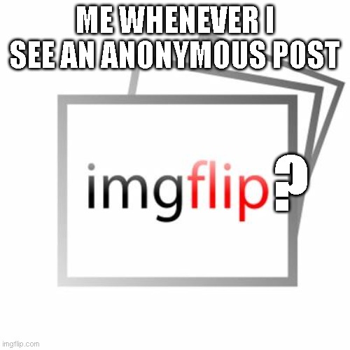 imgflip is that u? | ME WHENEVER I SEE AN ANONYMOUS POST; ? | image tagged in imgflip | made w/ Imgflip meme maker