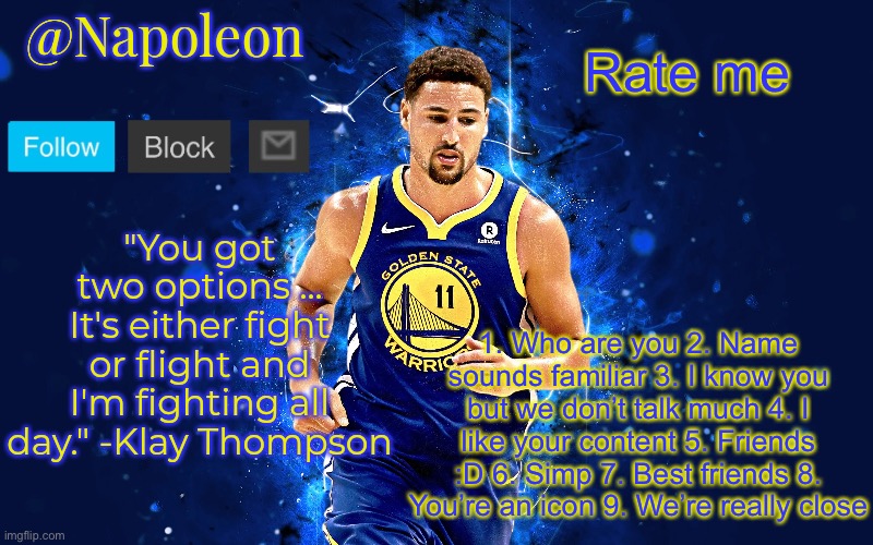 Napoleon’s Klay Thompson temp | Rate me; 1. Who are you 2. Name sounds familiar 3. I know you but we don’t talk much 4. I like your content 5. Friends :D 6. Simp 7. Best friends 8. You’re an icon 9. We’re really close | image tagged in napoleon s klay thompson temp | made w/ Imgflip meme maker