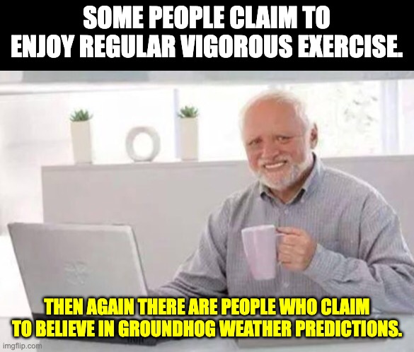 Claims | SOME PEOPLE CLAIM TO ENJOY REGULAR VIGOROUS EXERCISE. THEN AGAIN THERE ARE PEOPLE WHO CLAIM TO BELIEVE IN GROUNDHOG WEATHER PREDICTIONS. | image tagged in harold | made w/ Imgflip meme maker