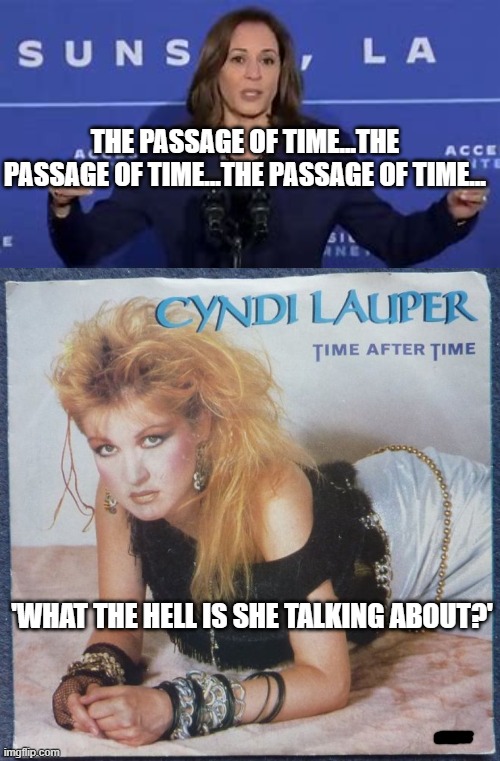 Kamala - "The passage of time..." | THE PASSAGE OF TIME...THE PASSAGE OF TIME...THE PASSAGE OF TIME... 'WHAT THE HELL IS SHE TALKING ABOUT?' | image tagged in kamala harris,cyndi lauper,time | made w/ Imgflip meme maker