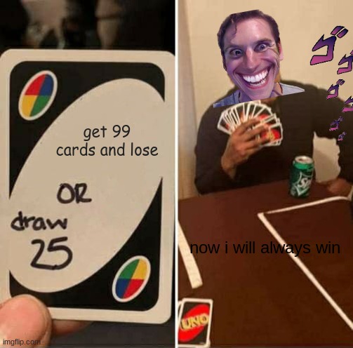 UNO Draw 25 Cards | get 99 cards and lose; now i will always win | image tagged in memes,uno draw 25 cards | made w/ Imgflip meme maker