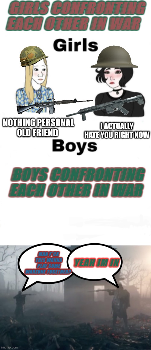 GIRLS CONFRONTING EACH OTHER IN WAR; NOTHING PERSONAL OLD FRIEND; I ACTUALLY HATE YOU RIGHT NOW; BOYS CONFRONTING EACH OTHER IN WAR; MAN F*CK THIS WANNA PLAY SOME WARZONE TOGETHER? YEAH IM IN | image tagged in girls vs boys,battlefield,memes | made w/ Imgflip meme maker