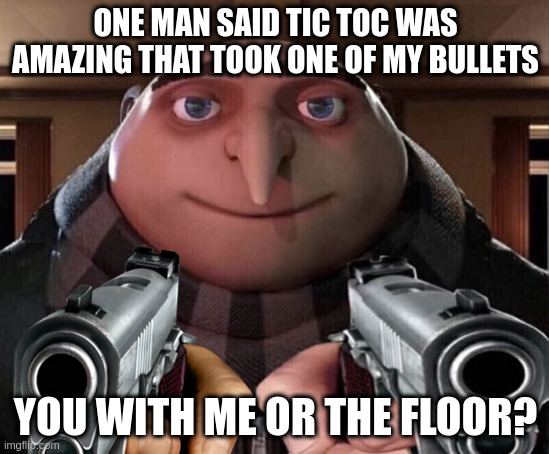 me or the floor | ONE MAN SAID TIC TOC WAS AMAZING THAT TOOK ONE OF MY BULLETS; YOU WITH ME OR THE FLOOR? | image tagged in a war | made w/ Imgflip meme maker