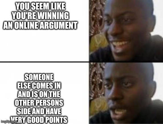 This must be an amazing title | YOU SEEM LIKE YOU'RE WINNING AN ONLINE ARGUMENT; SOMEONE ELSE COMES IN AND IS ON THE OTHER PERSONS SIDE AND HAVE VERY GOOD POINTS | image tagged in happy sad,memes,funny,funny memes,relatable | made w/ Imgflip meme maker