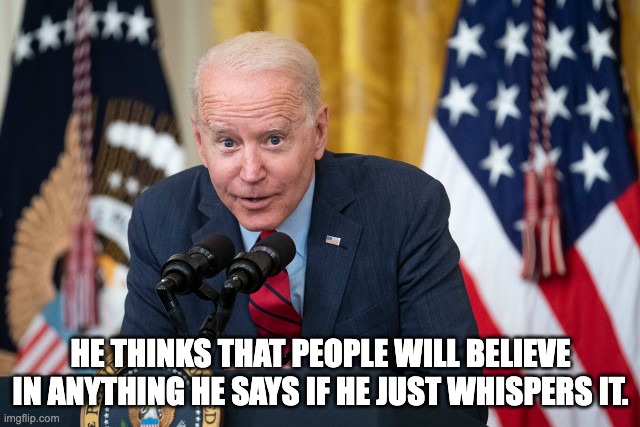 Whisper | HE THINKS THAT PEOPLE WILL BELIEVE IN ANYTHING HE SAYS IF HE JUST WHISPERS IT. | image tagged in biden whisper | made w/ Imgflip meme maker