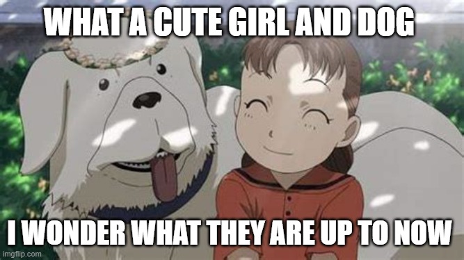 WHAT A CUTE GIRL AND DOG; I WONDER WHAT THEY ARE UP TO NOW | image tagged in sadness,fullmetal alchemist,pain | made w/ Imgflip meme maker
