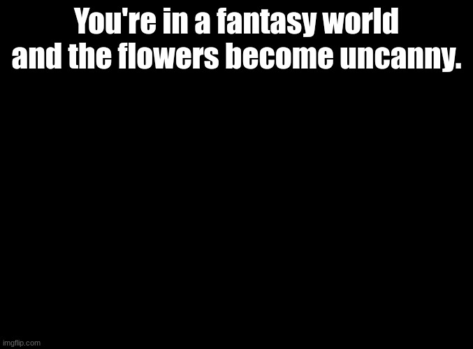 Guess the music video | You're in a fantasy world and the flowers become uncanny. | image tagged in blank black,guessing,imgflip trends | made w/ Imgflip meme maker