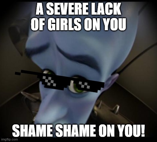 Megamind peeking | A SEVERE LACK OF GIRLS ON YOU; SHAME SHAME ON YOU! | image tagged in no bitches | made w/ Imgflip meme maker