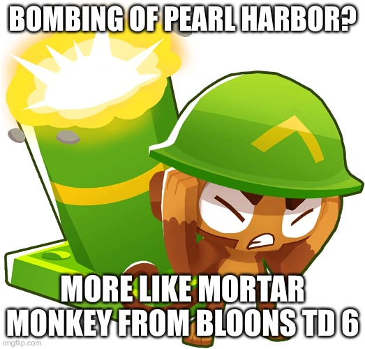larryawesome is a good user | BOMBING OF PEARL HARBOR? MORE LIKE MORTAR MONKEY FROM BLOONS TD 6 | image tagged in bloons | made w/ Imgflip meme maker