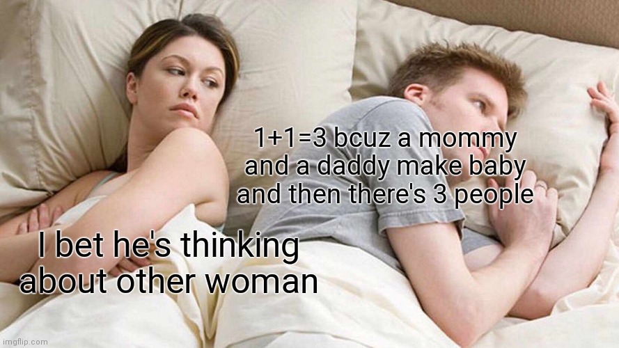 I Bet He's Thinking About Other Women Meme | 1+1=3 bcuz a mommy and a daddy make baby and then there's 3 people; I bet he's thinking about other woman | image tagged in memes,i bet he's thinking about other women | made w/ Imgflip meme maker