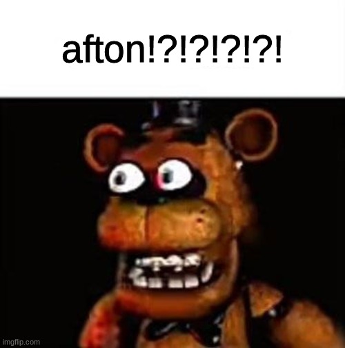 AFTON!?!?!?!?! | afton!?!?!?!?! | image tagged in fnaf,five nights at freddys,five nights at freddy's | made w/ Imgflip meme maker