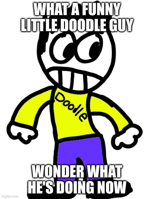 Doodle | WHAT A FUNNY LITTLE DOODLE GUY; WONDER WHAT HE'S DOING NOW | image tagged in doodle | made w/ Imgflip meme maker