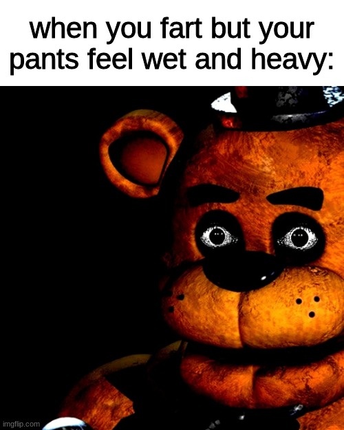 o h   n o | when you fart but your pants feel wet and heavy: | image tagged in fnaf,five nights at freddys,five nights at freddy's | made w/ Imgflip meme maker