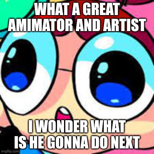 WHAT A GREAT AMIMATOR AND ARTIST; I WONDER WHAT IS HE GONNA DO NEXT | made w/ Imgflip meme maker