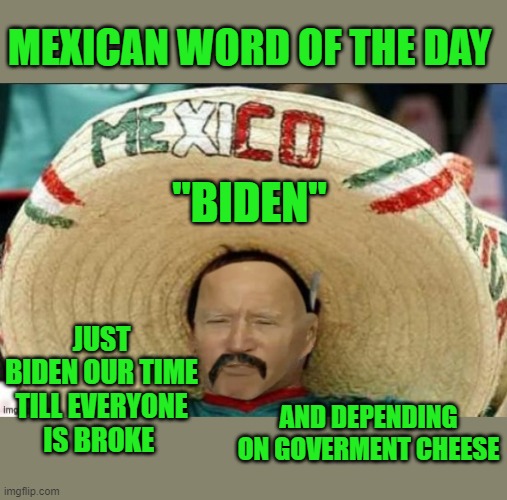 yep | MEXICAN WORD OF THE DAY; "BIDEN"; JUST BIDEN OUR TIME TILL EVERYONE IS BROKE; AND DEPENDING ON GOVERMENT CHEESE | image tagged in mexican yo biden | made w/ Imgflip meme maker
