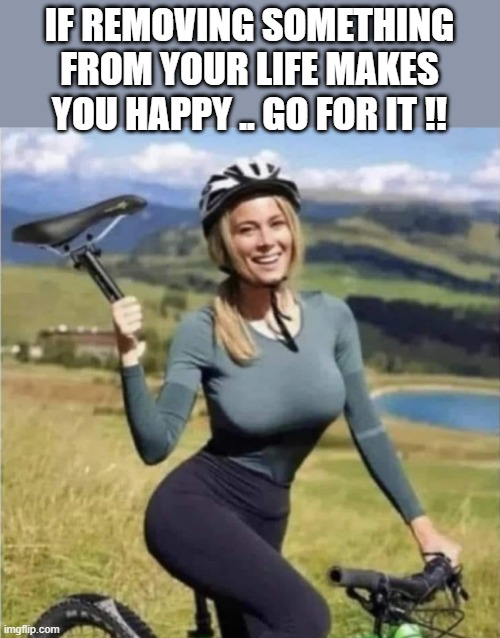 IF REMOVING SOMETHING FROM YOUR LIFE MAKES YOU HAPPY .. GO FOR IT !! | image tagged in happy | made w/ Imgflip meme maker