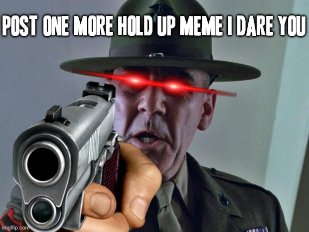 I've had it up to here with those stupid hold up memes (yea i mean i might've made one b4 but thats no excuse to hold back) | POST ONE MORE HOLD UP MEME I DARE YOU | image tagged in drill sergeant,memes,enough is enough,time for a change,i've had it,no more | made w/ Imgflip meme maker