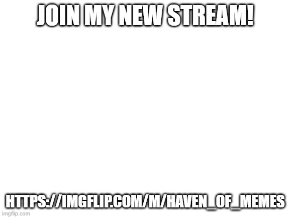 Blank White Template | JOIN MY NEW STREAM! HTTPS://IMGFLIP.COM/M/HAVEN_OF_MEMES | image tagged in new stream | made w/ Imgflip meme maker