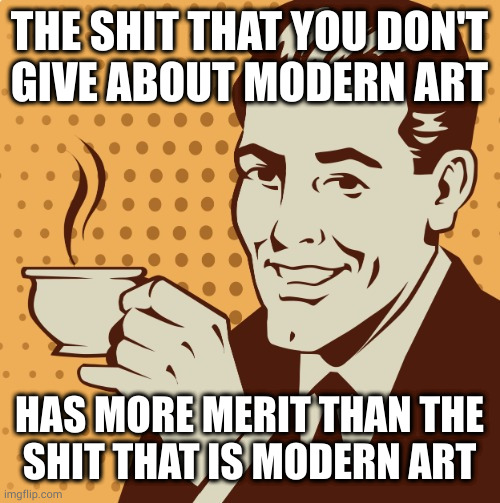 Mug approval | THE SHIT THAT YOU DON'T
GIVE ABOUT MODERN ART; HAS MORE MERIT THAN THE
SHIT THAT IS MODERN ART | image tagged in mug approval | made w/ Imgflip meme maker