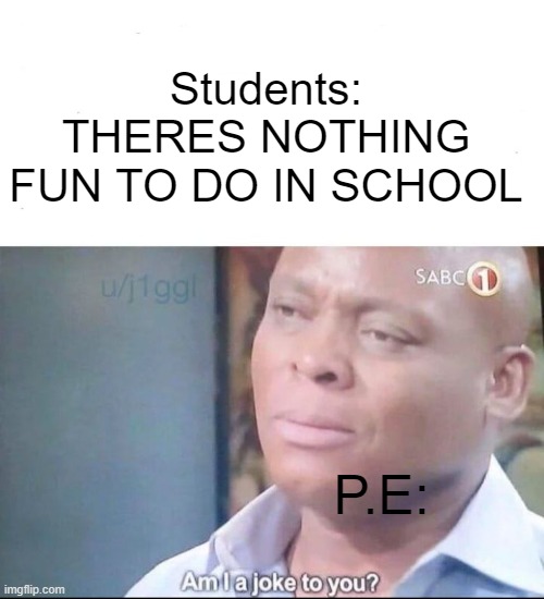 I like p.e | Students: THERES NOTHING FUN TO DO IN SCHOOL; P.E: | image tagged in am i a joke to you | made w/ Imgflip meme maker