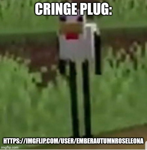 Cringe plug. | CRINGE PLUG:; HTTPS://IMGFLIP.COM/USER/EMBERAUTUMNROSELEONA | image tagged in cursed minecraft chicken,memes,cringe,meme plug | made w/ Imgflip meme maker