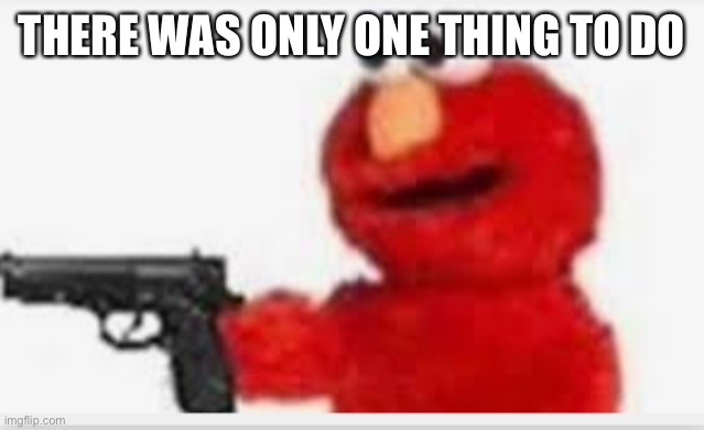 Elmo with gun | THERE WAS ONLY ONE THING TO DO | image tagged in elmo with gun | made w/ Imgflip meme maker