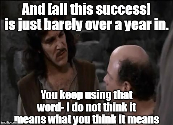 And [all this success] is just barely over a year in. You keep using that word- I do not think it means what you think it means | image tagged in you keep using that word | made w/ Imgflip meme maker