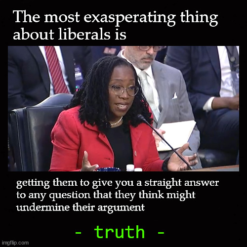 The most exasperating thing  about liberals is |  The most exasperating thing 
about liberals is; getting them to give you a straight answer 
to any question that they think might 
undermine their argument; - truth - | image tagged in ketanji broun jackson | made w/ Imgflip meme maker