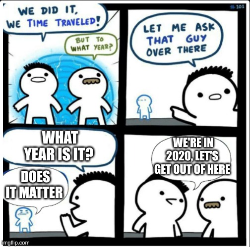 Time travel | WHAT YEAR IS IT? WE'RE IN 2020, LET'S GET OUT OF HERE; DOES IT MATTER | image tagged in time travel | made w/ Imgflip meme maker